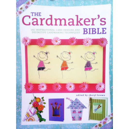 The Cardmaker's Bible : 160 Inspirational Card Designs and Definitive Cardmaking Techniques by Cheryl Brown